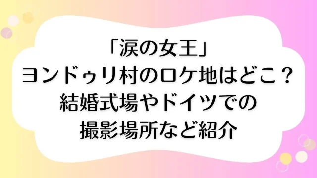 涙の女王 ヨンドゥリ村 ロケ地 結婚式場 撮影場所