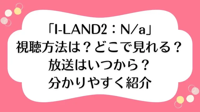 I-LAND2 視聴方法 どこで見れる 放送 いつから いつまで