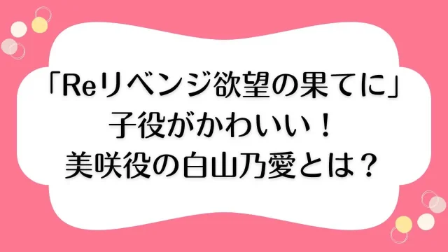 Reリベンジ 欲望の果てに 子役 かわいい 美咲役 白山乃愛 だれ