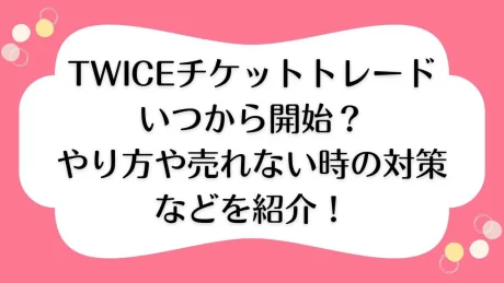 TWICE トゥワイス チケット トレード いつから やり方 売れない
