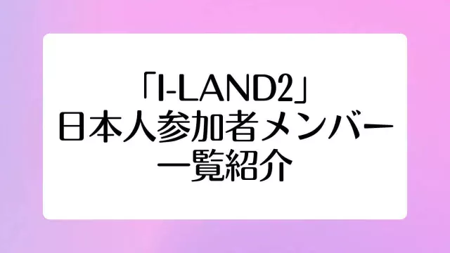I-LAND2 日本人 参加者 メンバー 一覧 日プ ガルプラ アイランド2