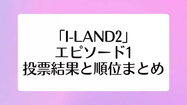 アイランド2 I-LAND2 ep1 1回 投票 結果 順位 アイランドイン アイランドアウト オーディション