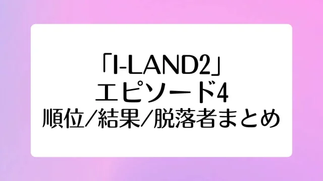 アイランド2 I-LAND2 4話 順位 結果 脱落者 仕組み