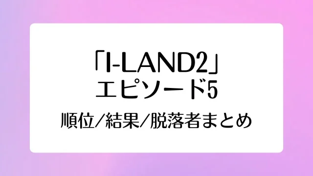アイランド2 I-LAND2 5話 順位 結果 脱落者