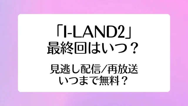 アイランド2 I-LAND2 最終回 いつ 見逃し配信 再放送 無料
