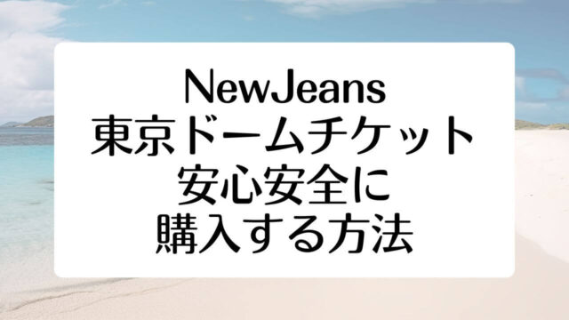ニュージーンズ NewJeans 東京ドーム チケット 安心安全に購入