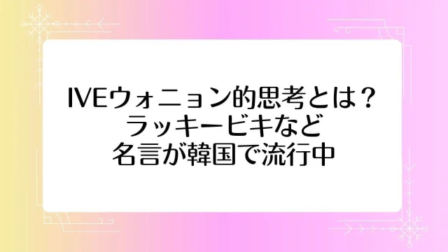 IVE ウォニョン的思考 ラッキービキ 名言 韓国 流行