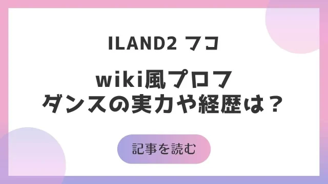 アイランド2 ILAND2 フコ 本名 wiki風プロフ ダンス 歌 実力 経歴